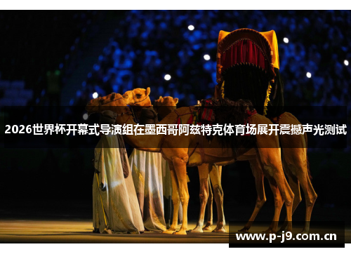 2026世界杯开幕式导演组在墨西哥阿兹特克体育场展开震撼声光测试 2026世界杯开幕式导演组在墨西哥阿兹特克体育场展开震撼声光测试