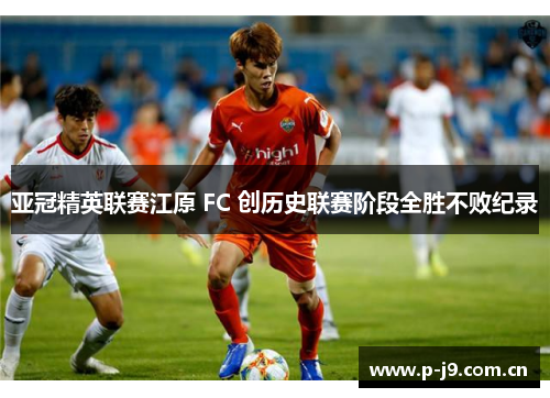 亚冠精英联赛江原 FC 创历史联赛阶段全胜不败纪录 亚冠精英联赛江原 FC 创历史联赛阶段全胜不败纪录