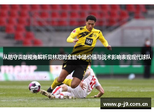 从防守贡献视角解析贝林厄姆全能中场价值与战术影响表现现代球队