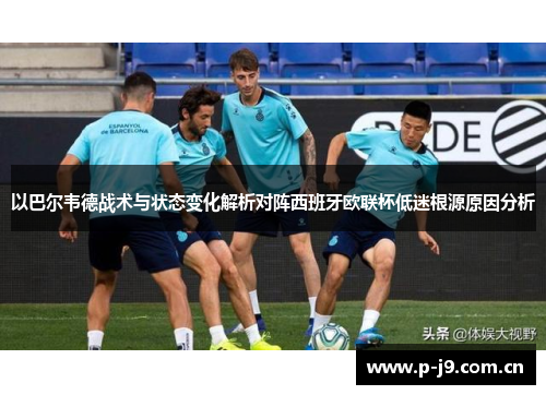 以巴尔韦德战术与状态变化解析对阵西班牙欧联杯低迷根源原因分析