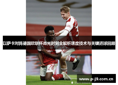 以萨卡对阵德国欧联杯高光时刻全解析速度技术与关键进球回顾